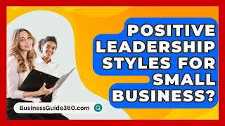 Positive Leadership Styles For Small Business? - BusinessGuide360.com