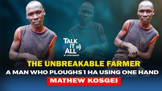 TALK IT ALL || THE UNBREAKBLE MAN WHO PLOUGHS 1HA USING ONE HAND  || MATHEW KOSGEI
