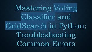 Mastering Voting Classifier and GridSearch in Python: Troubleshooting Common Errors
