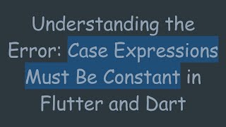 Understanding the Error: Case Expressions Must Be Constant in Flutter and Dart