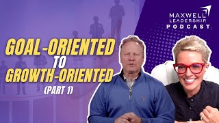 Goal-Oriented to Growth-Oriented (Part 1) (Maxwell Leadership Podcast)