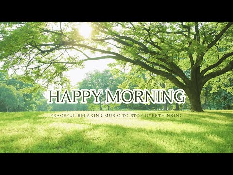 Happy Morning 🌸 Relaxing Music for Anxiety - Peaceful Music to Stop Overthinking and Sleep Better