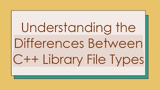 Understanding the Differences Between C+ +  Library File Types