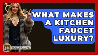What Makes A Kitchen Faucet Luxury? - The Rich And Famous Files