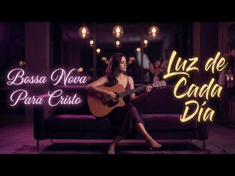 LUZ QUE ACOMPAÑA CADA DÍA | BOSSA NOVA CRISTIANA PARA ORACIÓN Y PAZ INTERIOR