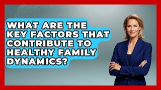 What Are the Key Factors That Contribute to Healthy Family Dynamics? | Better Family Relationships