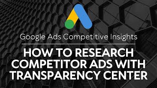 Google Ads Competitive Insights: How to Research Competitor Ads with Transparency Center