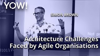 Architecture Challenges Faced by Agile Organisations • Simon Brown • YOW! 2019