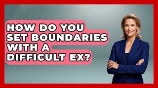 How Do You Set Boundaries With A Difficult Ex? - Better Family Relationships