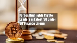 Forbes Highlights Crypto Leaders in Latest ‘30 Under 30’ Finance