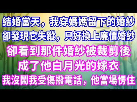 結婚當天，我穿媽媽留下的婚紗，卻發現它失蹤，只好換上廉價婚紗。卻看到那件婚紗被裁剪後，成了他白月光的嫁衣，我沒鬧我受傷撥電話，他當場愣住。#家庭故事