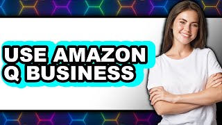 How to Use Amazon Q Business 2025 - Full Guide