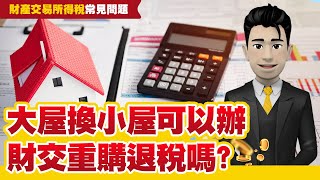 【財產交易所得稅】大屋換小屋也能重購退稅？掌握關鍵，輕鬆省稅！