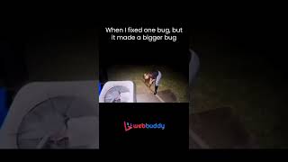 When I fixed one bug, but it made a bigger bug