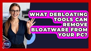 What Debloating Tools Can Remove Bloatware From Your PC? - Get Rid Of Guide