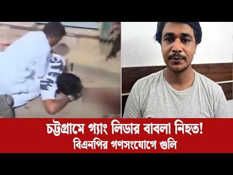 চট্টগ্রামে গ্যাং লিডার বাবলার হত্যাকাাণ্ড: বিএনপির নির্বাচনী গণসংযোগে গুলি, কী সত্য ঘটনা?