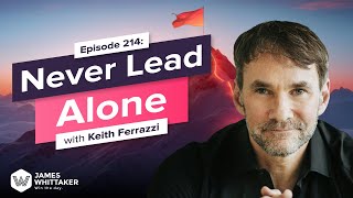 Never Lead Alone with Keith Ferrazzi: Ep 214 | Win the Day with James Whittaker
