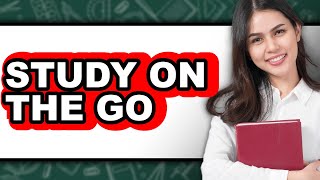 How to Study on the Go (Only Way)
