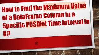 How to Find the Maximum Value of a DataFrame Column in a Specific POSIXct Time Interval in R?