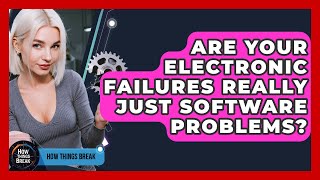 Are Your Electronic Failures Really Just Software Problems? - How Things Break