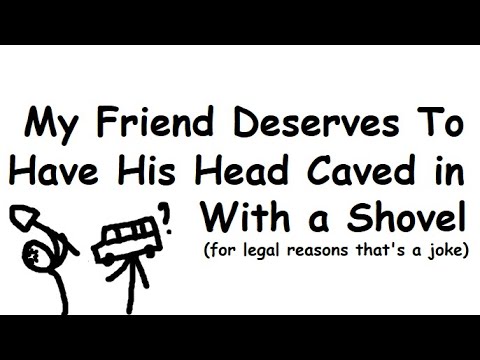 My Friend Deserves To Have His Head Caved in With a Shovel (for legal reasons that's a joke)