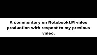 A commentary on NotebookLM video production with respect to my previous video.