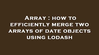 Array : how to efficiently merge two arrays of date objects using lodash