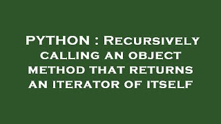 PYTHON : Recursively calling an object method that returns an iterator of itself