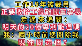 工作19年被裁員，正要收拾工位離開董事長走過來追問：“明天的20億專利能過嗎？”我：兩小時前您開除我，現在問這個？#幸福生活#為人處世#生活經驗#情感故事