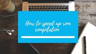 Android: How to speed up rom compilation